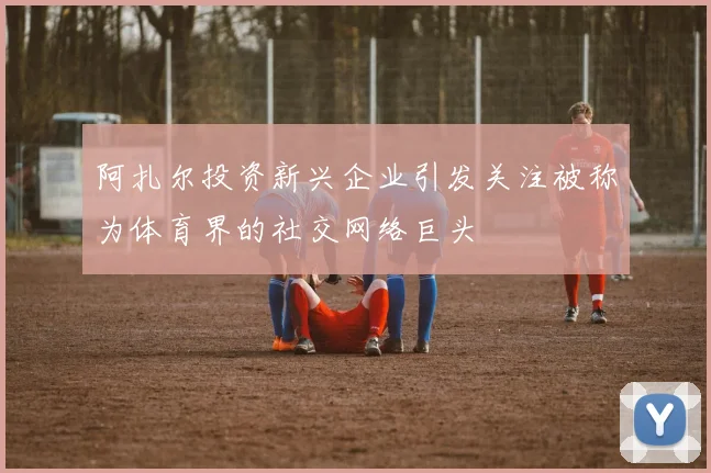 阿扎尔投资新兴企业引发关注被称为体育界的社交网络巨头