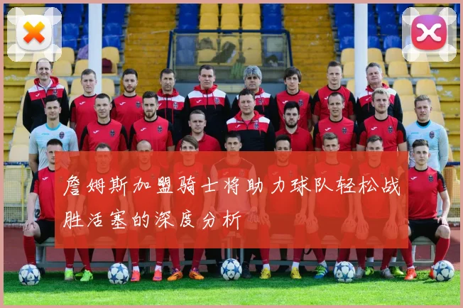 詹姆斯加盟骑士将助力球队轻松战胜活塞的深度分析