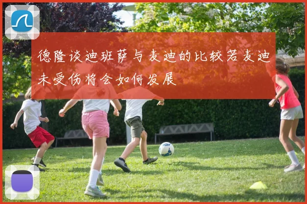 德隆谈迪班萨与麦迪的比较若麦迪未受伤将会如何发展