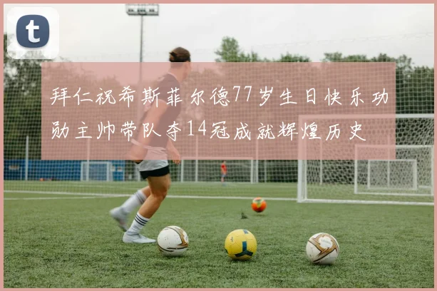 拜仁祝希斯菲尔德77岁生日快乐功勋主帅带队夺14冠成就辉煌历史