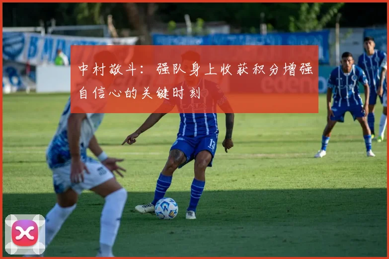 中村敬斗：强队身上收获积分增强自信心的关键时刻