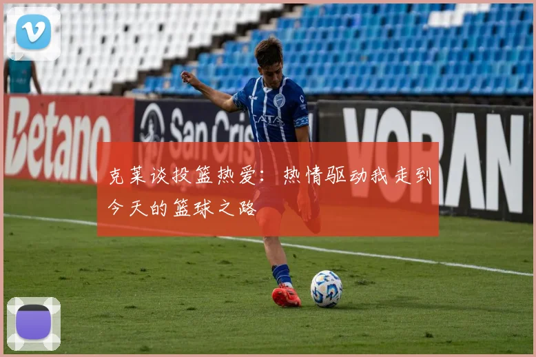 克莱谈投篮热爱：热情驱动我走到今天的篮球之路