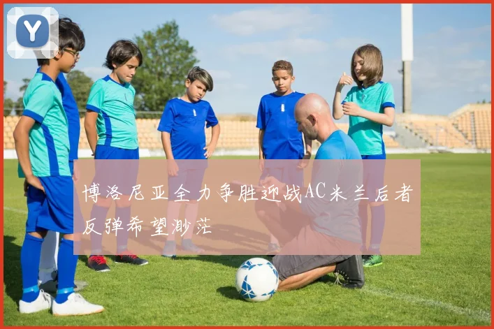 博洛尼亚全力争胜迎战AC米兰后者反弹希望渺茫