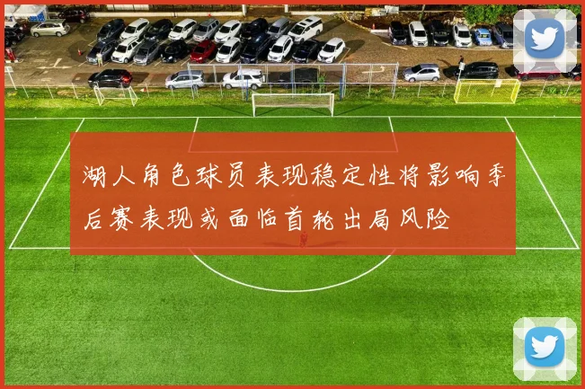 湖人角色球员表现稳定性将影响季后赛表现或面临首轮出局风险