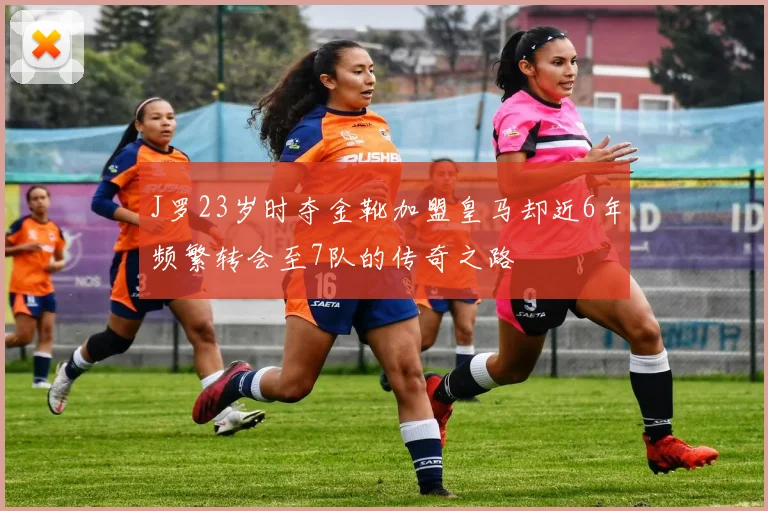 J罗23岁时夺金靴加盟皇马却近6年频繁转会至7队的传奇之路