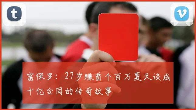 富保罗：27岁赚首个百万夏天谈成十亿合同的传奇故事