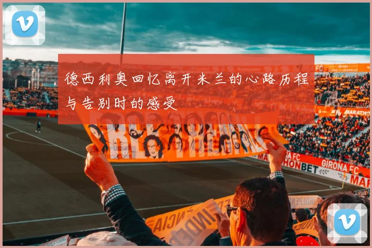 德西利奥回忆离开米兰的心路历程与告别时的感受