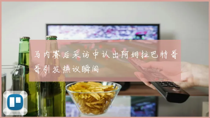马内赛后采访中认出阿姆拉巴特哥哥引发热议瞬间