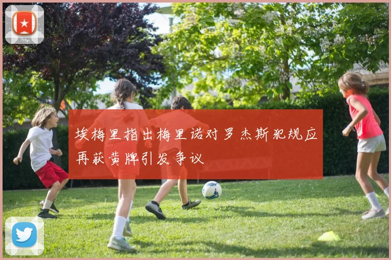 埃梅里指出梅里诺对罗杰斯犯规应再获黄牌引发争议