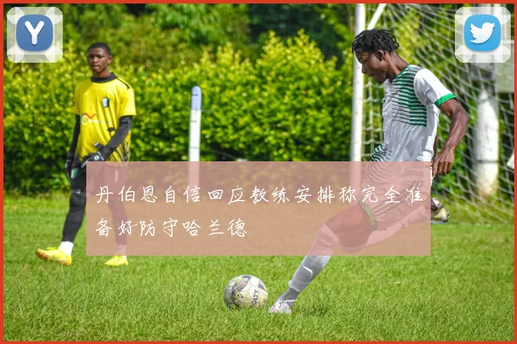丹伯恩自信回应教练安排称完全准备好防守哈兰德
