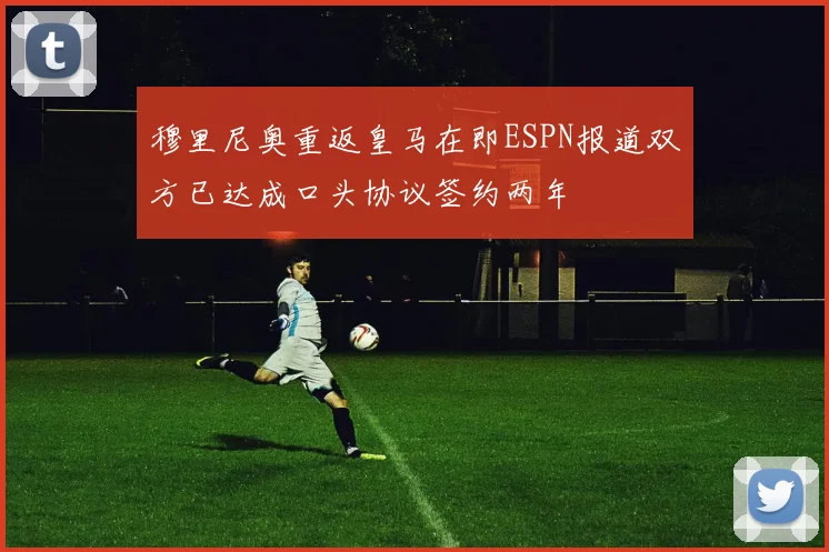 穆里尼奥重返皇马在即ESPN报道双方已达成口头协议签约两年