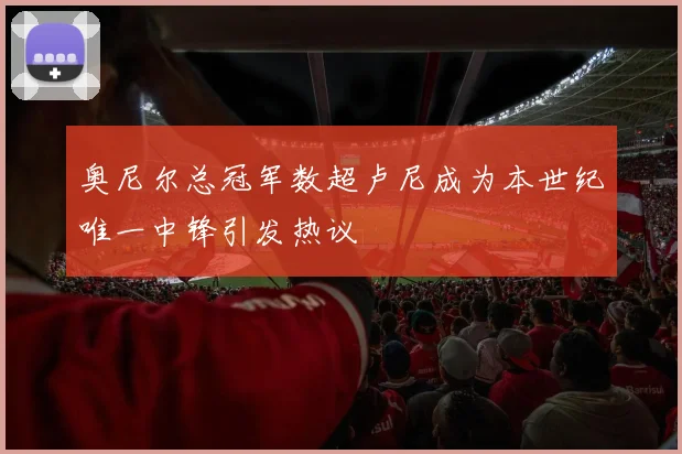 奥尼尔总冠军数超卢尼成为本世纪唯一中锋引发热议