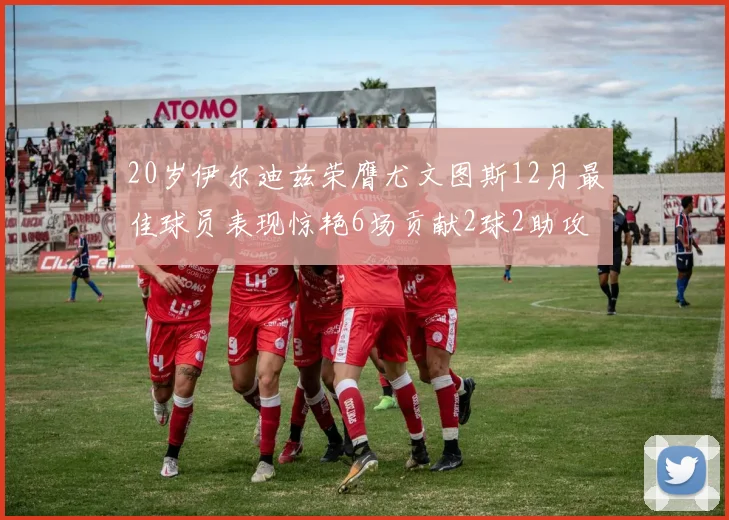 20岁伊尔迪兹荣膺尤文图斯12月最佳球员表现惊艳6场贡献2球2助攻